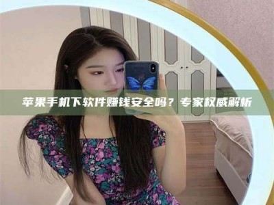 巴中苹果手机下软件赚钱安全吗？专家权威解析