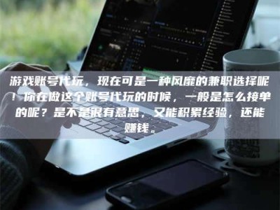巴中游戏账号代玩，现在可是一种风靡的兼职选择呢！你在做这个账号代玩的时候，一般是怎么接单的呢？是不是很有意思，又能积累经验，还能赚钱。