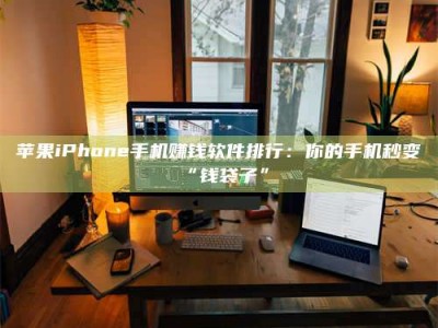 巴中苹果iPhone手机赚钱软件排行：你的手机秒变“钱袋子”