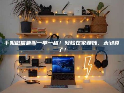 巴中手机微信兼职一单一结！轻松在家赚钱，太划算了！