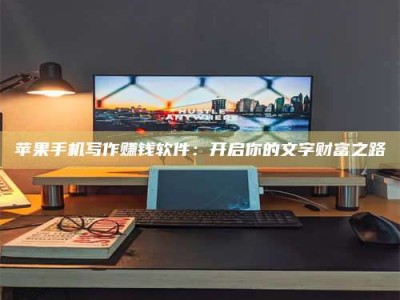 巴中苹果手机写作赚钱软件：开启你的文字财富之路