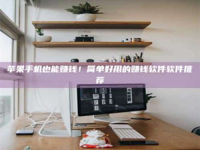 巴中苹果手机也能赚钱！简单好用的赚钱软件软件推荐