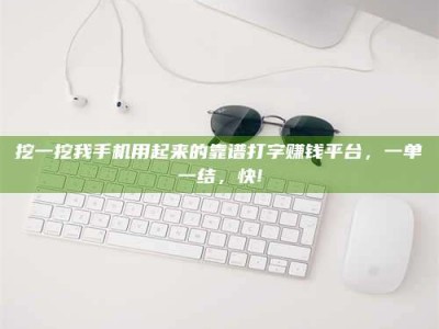 巴中挖一挖我手机用起来的靠谱打字赚钱平台，一单一结，快!