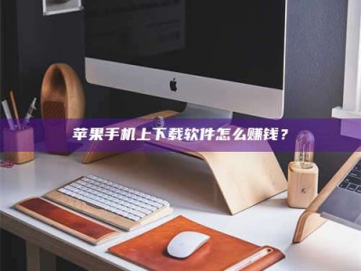 巴中苹果手机上下载软件怎么赚钱？
