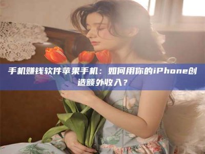 巴中手机赚钱软件苹果手机：如何用你的iPhone创造额外收入？