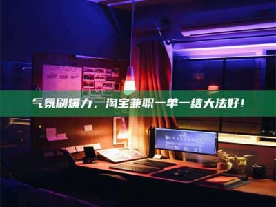 巴中气氛刷爆力，淘宝兼职一单一结大法好！