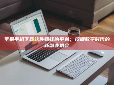 巴中苹果手机下载软件赚钱的平台：挖掘数字时代的新副业机会