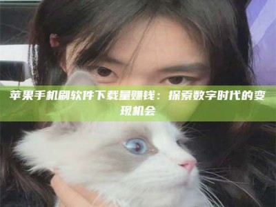 巴中苹果手机刷软件下载量赚钱：探索数字时代的变现机会