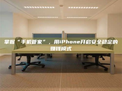 巴中掌握“手机管家”，用iPhone开启安全稳定的赚钱模式