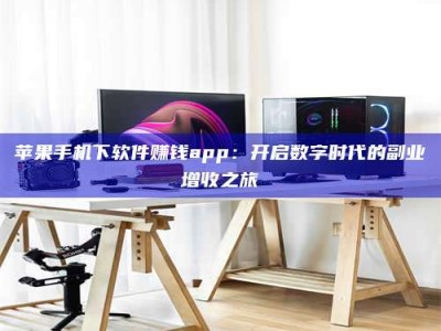 巴中苹果手机下软件赚钱app：开启数字时代的副业增收之旅